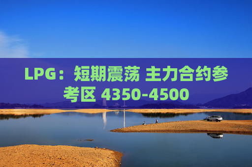 LPG：短期震荡 主力合约参考区 4350-4500  第1张