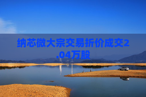 纳芯微大宗交易折价成交2.04万股