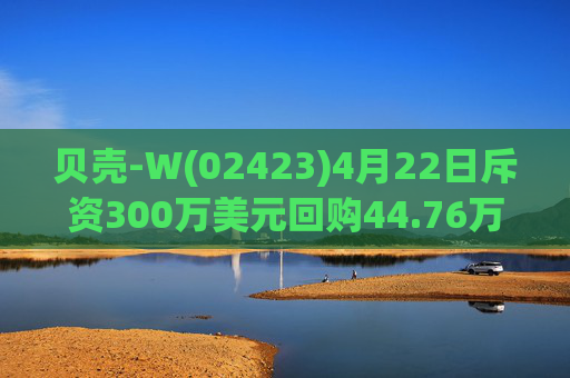 贝壳-W(02423)4月22日斥资300万美元回购44.76万股