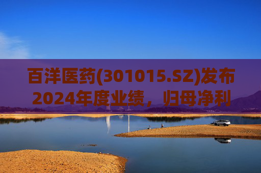 百洋医药(301015.SZ)发布2024年度业绩，归母净利润6.92亿元，下降2.87%