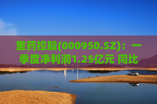 重药控股(000950.SZ)：一季度净利润1.25亿元 同比增长21.63%