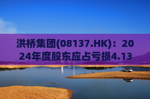 洪桥集团(08137.HK)：2024年度股东应占亏损4.13亿港元