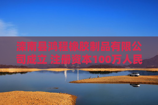 滦南县鸿程橡胶制品有限公司成立 注册资本100万人民币