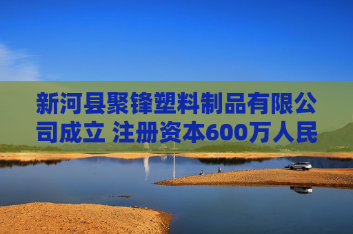 新河县聚锋塑料制品有限公司成立 注册资本600万人民币