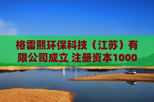 格雷熙环保科技（江苏）有限公司成立 注册资本1000万人民币