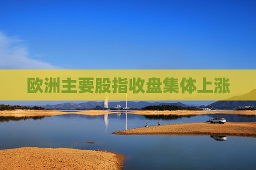 欧洲主要股指收盘集体上涨