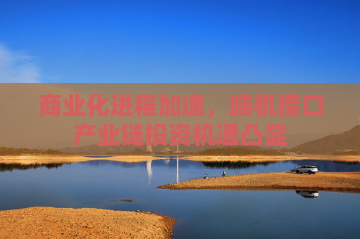 商业化进程加速，脑机接口产业链投资机遇凸显