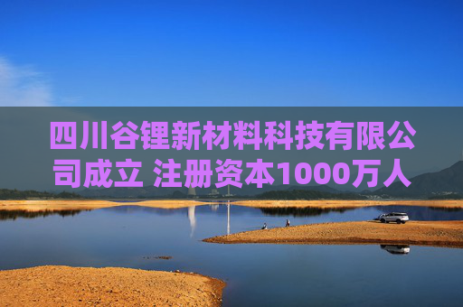 四川谷锂新材料科技有限公司成立 注册资本1000万人民币