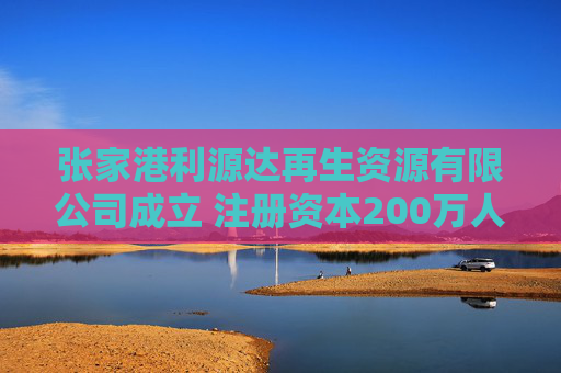 张家港利源达再生资源有限公司成立 注册资本200万人民币