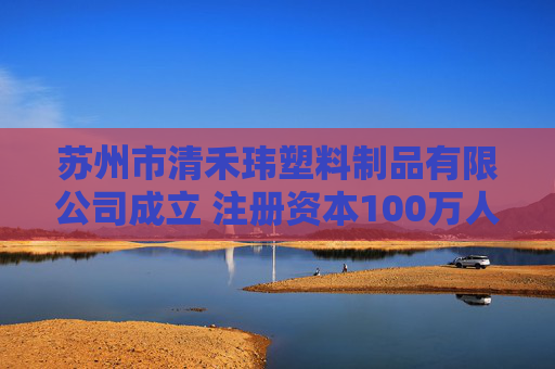 苏州市清禾玮塑料制品有限公司成立 注册资本100万人民币
