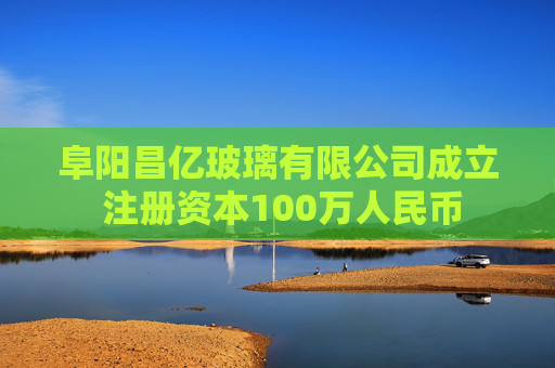 阜阳昌亿玻璃有限公司成立 注册资本100万人民币