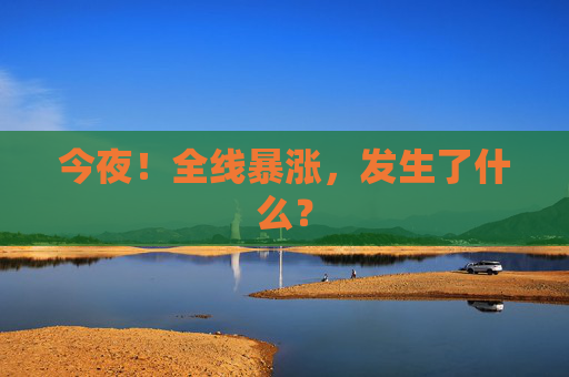 今夜！全线暴涨，发生了什么？