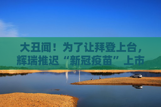 大丑闻！为了让拜登上台，辉瑞推迟“新冠疫苗”上市？