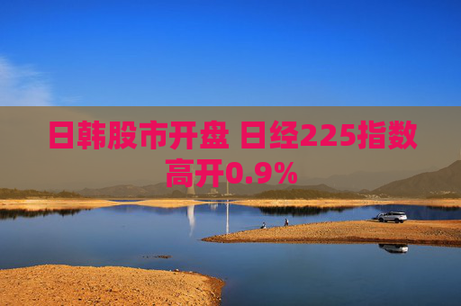 日韩股市开盘 日经225指数高开0.9%