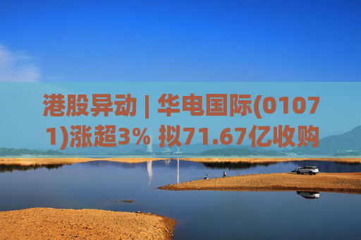 港股异动 | 华电国际(01071)涨超3% 拟71.67亿收购资产并募不超34.28亿配套资金