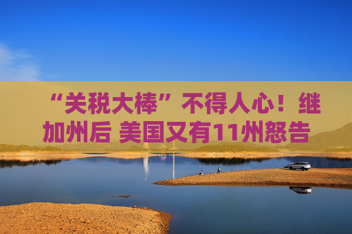 “关税大棒”不得人心！继加州后 美国又有11州怒告特朗普政府