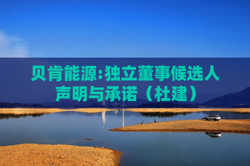 贝肯能源:独立董事候选人声明与承诺（杜建）