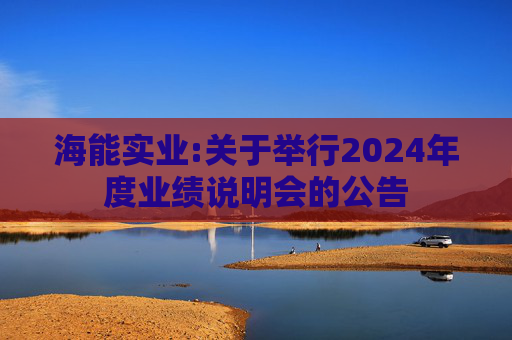 海能实业:关于举行2024年度业绩说明会的公告  第1张