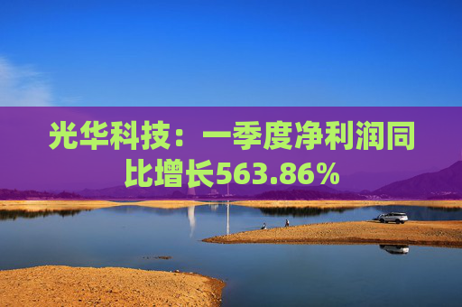 光华科技：一季度净利润同比增长563.86%