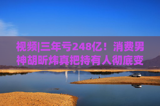 视频|三年亏248亿！消费男神胡昕炜真把持有人彻底变成金融消费者