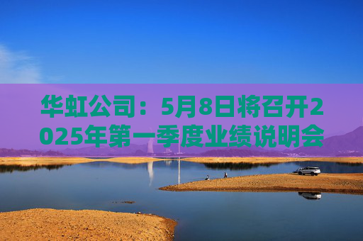 华虹公司：5月8日将召开2025年第一季度业绩说明会