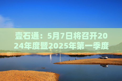 壹石通：5月7日将召开2024年度暨2025年第一季度业绩说明会  第1张