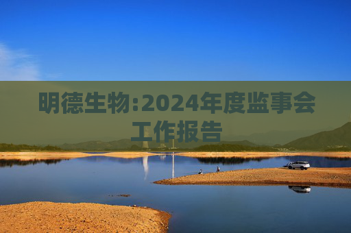 明德生物:2024年度监事会工作报告