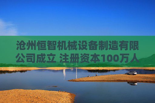 沧州恒智机械设备制造有限公司成立 注册资本100万人民币