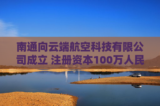 南通向云端航空科技有限公司成立 注册资本100万人民币