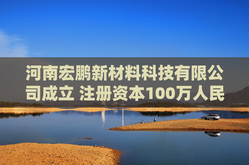 河南宏鹏新材料科技有限公司成立 注册资本100万人民币