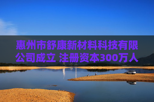 惠州市舒康新材料科技有限公司成立 注册资本300万人民币