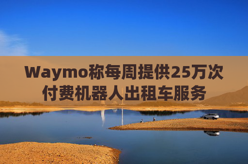 Waymo称每周提供25万次付费机器人出租车服务  第1张