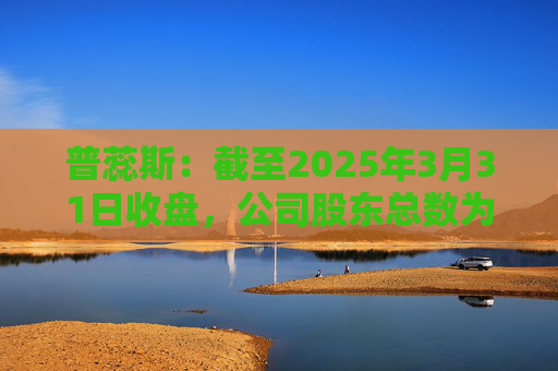 普蕊斯：截至2025年3月31日收盘，公司股东总数为9,696户
