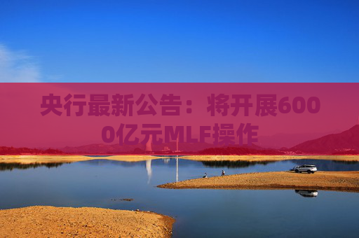 央行最新公告：将开展6000亿元MLF操作