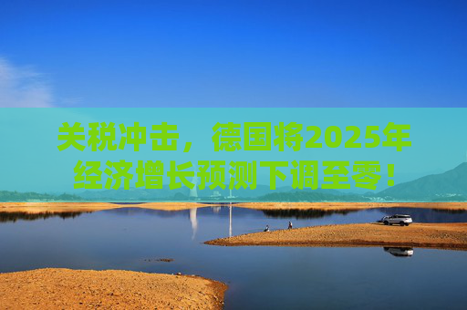 关税冲击，德国将2025年经济增长预测下调至零！  第1张