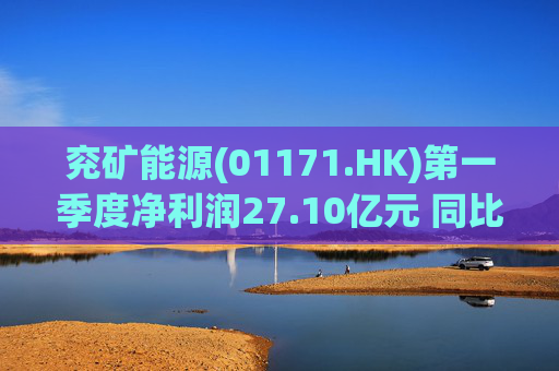 兖矿能源(01171.HK)第一季度净利润27.10亿元 同比减少27.9%  第1张