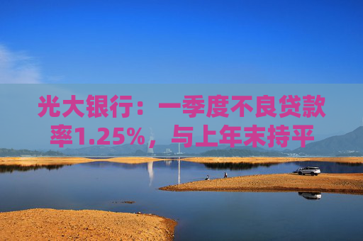 光大银行：一季度不良贷款率1.25%，与上年末持平