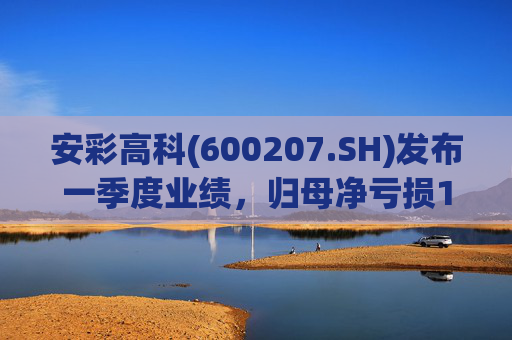 安彩高科(600207.SH)发布一季度业绩，归母净亏损1.07亿元，亏损扩大