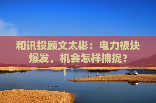 和讯投顾文太彬：电力板块爆发，机会怎样捕捉？