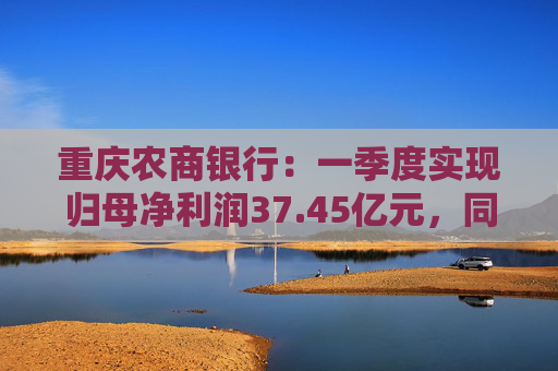 重庆农商银行：一季度实现归母净利润37.45亿元，同比增长6.25%