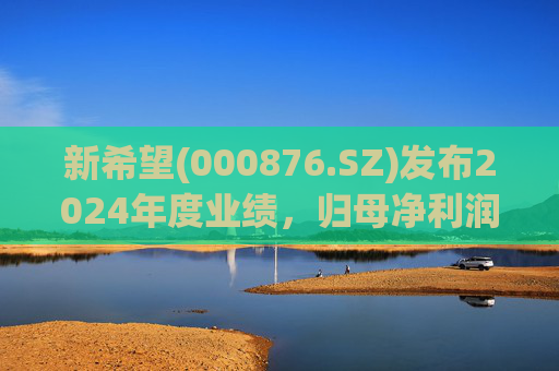 新希望(000876.SZ)发布2024年度业绩，归母净利润4.74亿元，同比增长90.05%