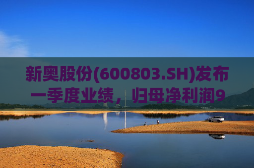 新奥股份(600803.SH)发布一季度业绩，归母净利润9.76亿元，同比下降9.64%