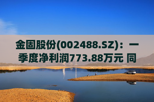 金固股份(002488.SZ)：一季度净利润773.88万元 同比减少21.89%