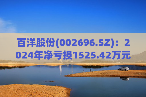 百洋股份(002696.SZ)：2024年净亏损1525.42万元