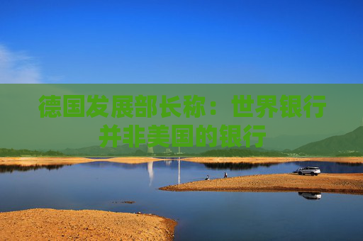 德国发展部长称：世界银行并非美国的银行