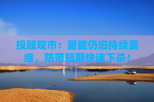 投顾观市：量能仍旧持续萎缩，防范短期快速下杀！  第1张