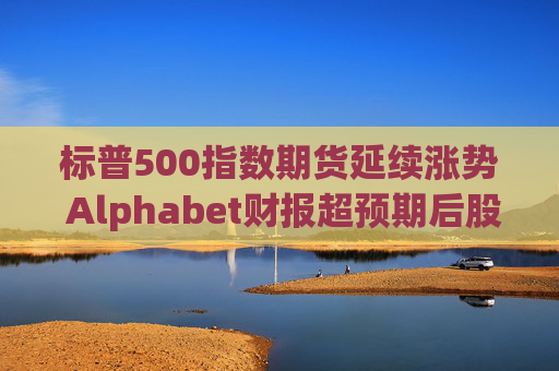 标普500指数期货延续涨势 Alphabet财报超预期后股价走高