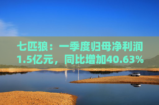 七匹狼：一季度归母净利润1.5亿元，同比增加40.63%