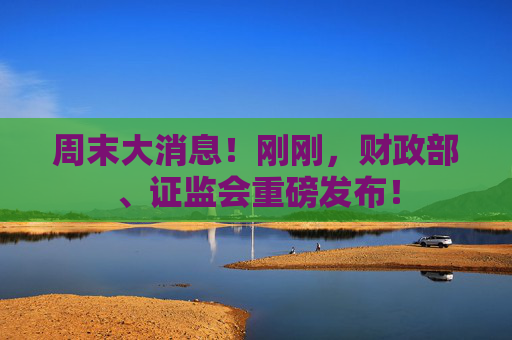 周末大消息！刚刚，财政部、证监会重磅发布！