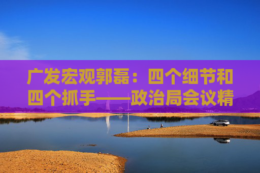 广发宏观郭磊：四个细节和四个抓手——政治局会议精神学习理解